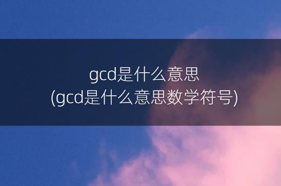 gcd是什么意思(gcd是什么意思数学符号)